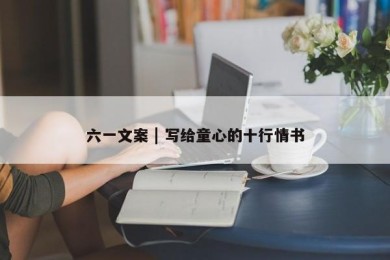 六一文案 | 写给童心的十行情书