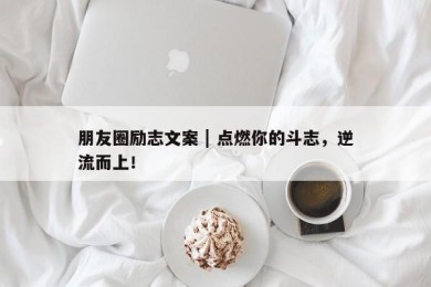 朋友圈励志文案 | 点燃你的斗志，逆流而上！