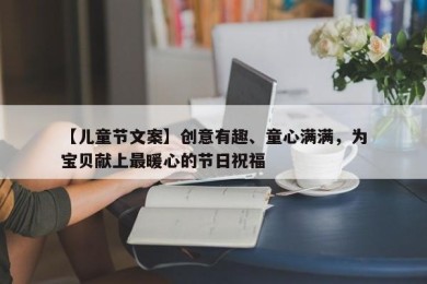 【儿童节文案】创意有趣、童心满满，为宝贝献上最暖心的节日祝福