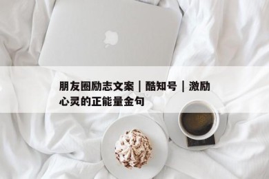 朋友圈励志文案 | 酷知号 | 激励心灵的正能量金句