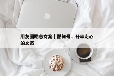 朋友圈励志文案 | 酷知号，分享走心的文案