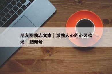 朋友圈励志文案 | 激励人心的心灵鸡汤 | 酷知号