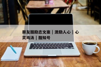 朋友圈励志文案 | 激励人心 | 心灵鸡汤 | 酷知号