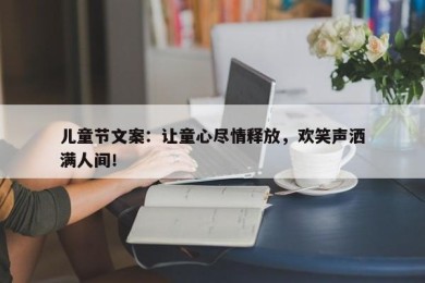 儿童节文案：让童心尽情释放，欢笑声洒满人间！