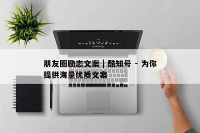 朋友圈励志文案 | 酷知号 - 为你提供海量优质文案