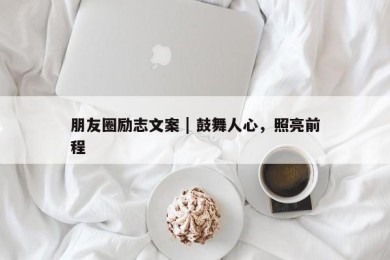 朋友圈励志文案 | 鼓舞人心，照亮前程