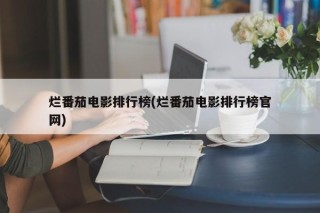 烂番茄电影排行榜(烂番茄电影排行榜官网)