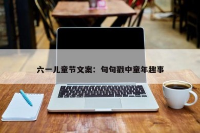 六一儿童节文案：句句戳中童年趣事