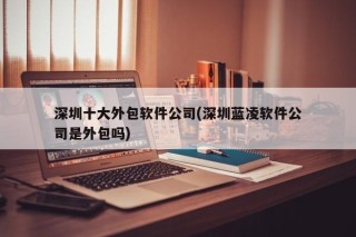 深圳十大外包软件公司(深圳蓝凌软件公司是外包吗)