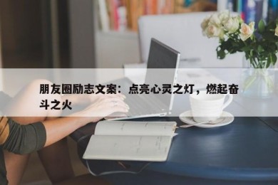 朋友圈励志文案：点亮心灵之灯，燃起奋斗之火