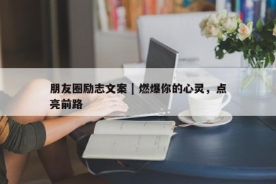 朋友圈励志文案 | 燃爆你的心灵，点亮前路