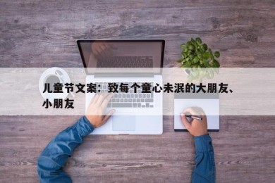 儿童节文案：致每个童心未泯的大朋友、小朋友