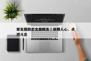 朋友圈励志文案精选 | 鼓舞人心、点燃斗志