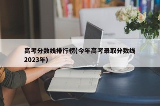 高考分数线排行榜(今年高考录取分数线2023年)