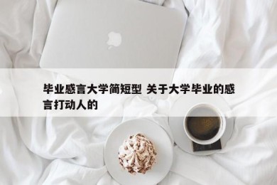 毕业感言大学简短型 关于大学毕业的感言打动人的