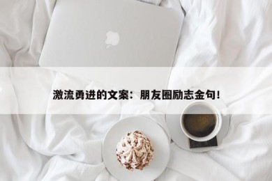 激流勇进的文案：朋友圈励志金句！