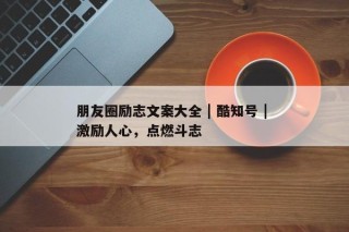 朋友圈励志文案大全 | 酷知号 | 激励人心，点燃斗志