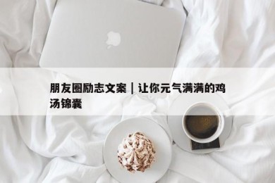 朋友圈励志文案 | 让你元气满满的鸡汤锦囊