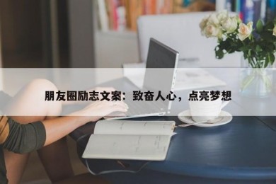 朋友圈励志文案：致奋人心，点亮梦想