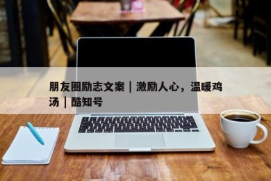 朋友圈励志文案 | 激励人心，温暖鸡汤 | 酷知号