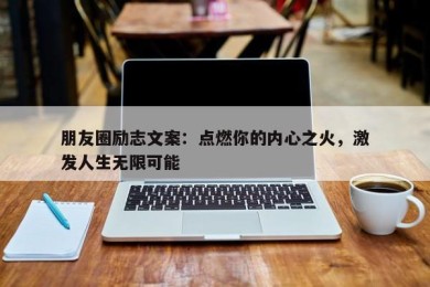 朋友圈励志文案：点燃你的内心之火，激发人生无限可能