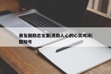 朋友圈励志文案|激励人心的心灵鸡汤|酷知号