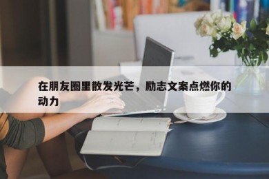 在朋友圈里散发光芒，励志文案点燃你的动力