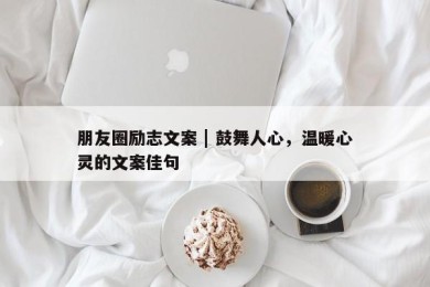 朋友圈励志文案 | 鼓舞人心，温暖心灵的文案佳句