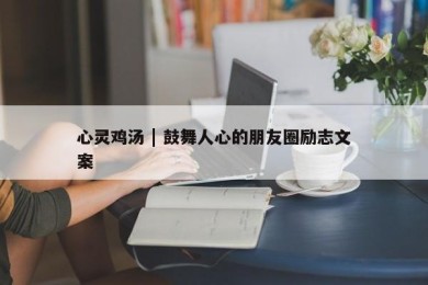 心灵鸡汤 | 鼓舞人心的朋友圈励志文案