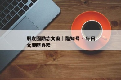 朋友圈励志文案 | 酷知号 - 每日文案随身读