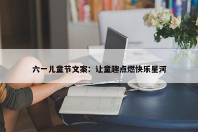 六一儿童节文案：让童趣点燃快乐星河