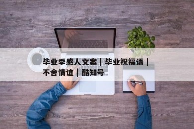 毕业季感人文案 | 毕业祝福语 | 不舍情谊 | 酷知号