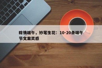 粽情端午，妙笔生花：10-20条端午节文案灵感