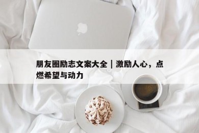 朋友圈励志文案大全 | 激励人心，点燃希望与动力