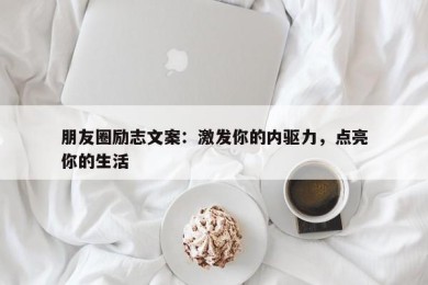 朋友圈励志文案：激发你的内驱力，点亮你的生活