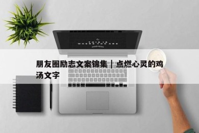 朋友圈励志文案锦集 | 点燃心灵的鸡汤文字