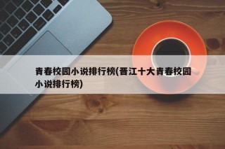 青春校园小说排行榜(晋江十大青春校园小说排行榜)