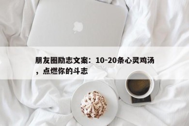 朋友圈励志文案：10-20条心灵鸡汤，点燃你的斗志