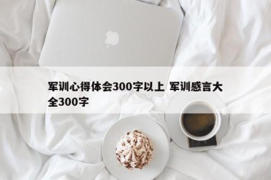 军训心得体会300字以上 军训感言大全300字