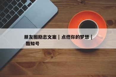 朋友圈励志文案 | 点燃你的梦想 | 酷知号