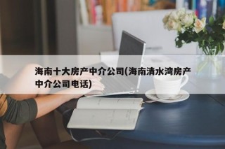 海南十大房产中介公司(海南清水湾房产中介公司电话)