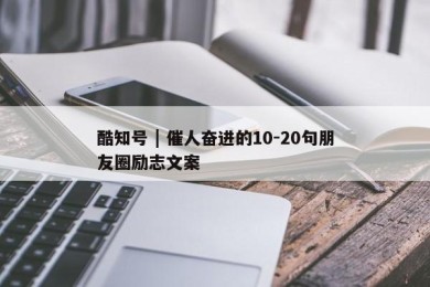 酷知号 | 催人奋进的10-20句朋友圈励志文案