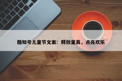 酷知号儿童节文案：释放童真，点亮欢乐