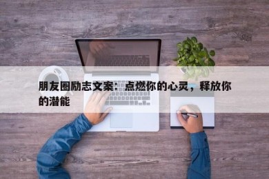 朋友圈励志文案：点燃你的心灵，释放你的潜能