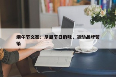 端午节文案：尽显节日韵味，驱动品牌营销