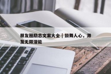 朋友圈励志文案大全 | 鼓舞人心，激发无限潜能