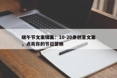 端午节文案锦囊：10-20条创意文案，点亮你的节日营销