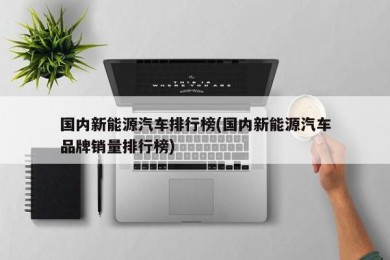 国内新能源汽车排行榜(国内新能源汽车品牌销量排行榜)