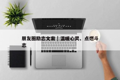 朋友圈励志文案 | 温暖心灵、点燃斗志