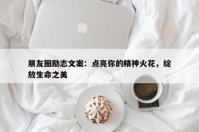 朋友圈励志文案：点亮你的精神火花，绽放生命之美